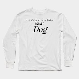 Sorry I'm Late I saw a Dog Long Sleeve T-Shirt